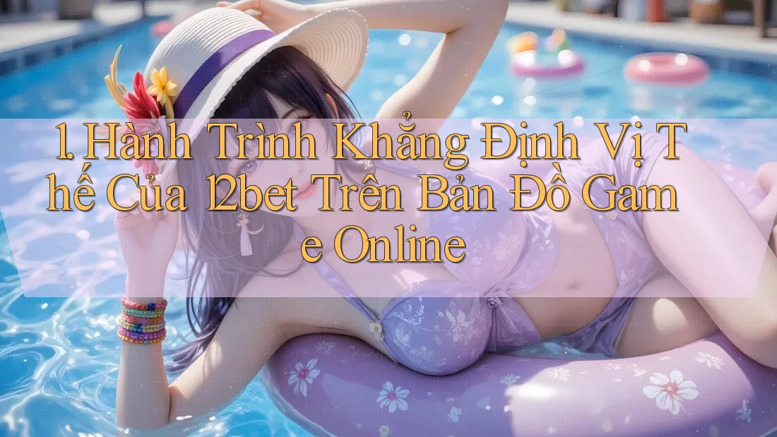 1. Hành Trình Khẳng Định Vị Thế Của 12bet Trên Bản Đồ Game Online