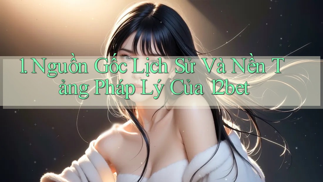 1. Nguồn Gốc Lịch Sử Và Nền Tảng Pháp Lý Của 12bet