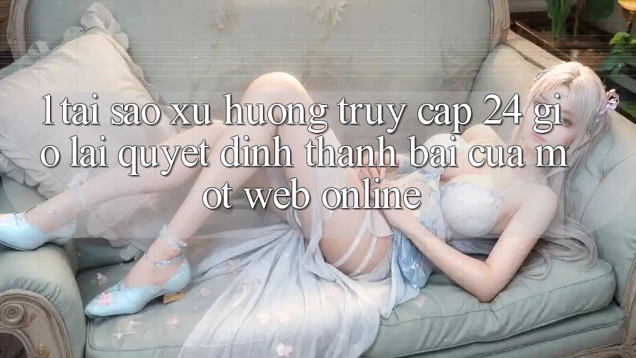 1. Tại Sao Xu Hướng “Truy Cập 24 Giờ” Lại Quyết Định Thành Bại Của Một Web Online? 1. Tại Sao Xu Hướng “Truy Cập 24 Giờ” Lại Quyết Định Thành Bại Của Một Web Online?