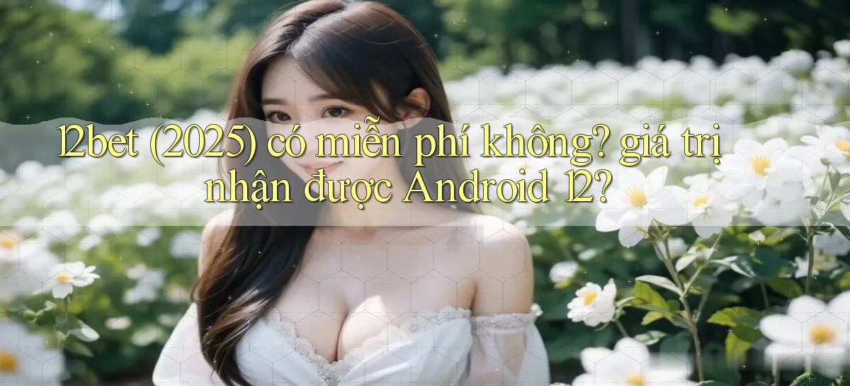 12bet (2025) có miễn phí không giá trị nhận được Android 12