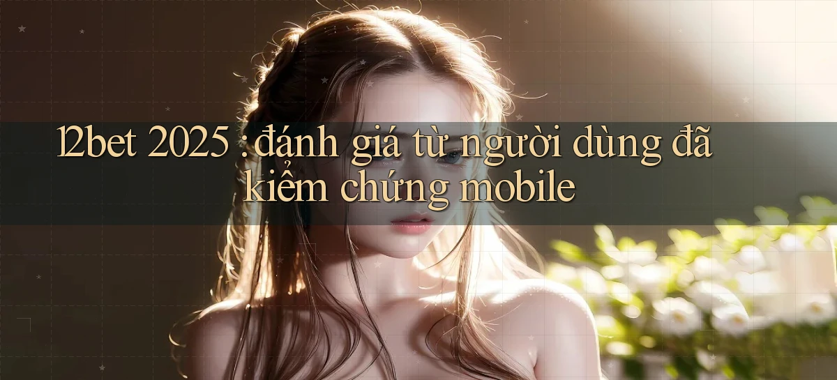 12bet 2025 đánh giá từ người dùng đã kiểm chứng mobile