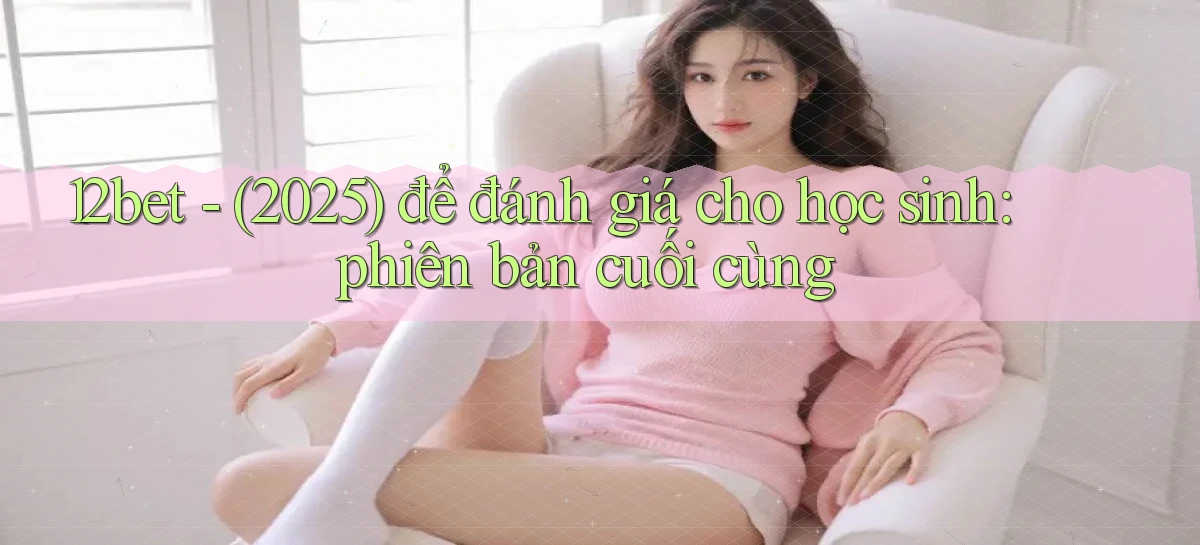 12bet   (2025) để đánh giá cho học sinh phiên bản cuối cùng