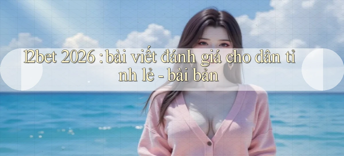 12bet 2026 bài viết đánh giá cho dân tỉnh lẻ   bài bản