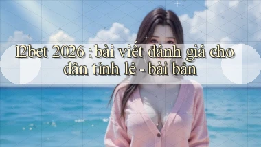 12bet 2026 bài viết đánh giá cho dân tỉnh lẻ   bài bản