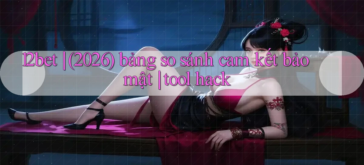 12bet (2026) bảng so sánh cam kết bảo mật tool hack