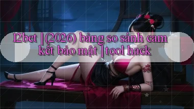 12bet (2026) bảng so sánh cam kết bảo mật tool hack