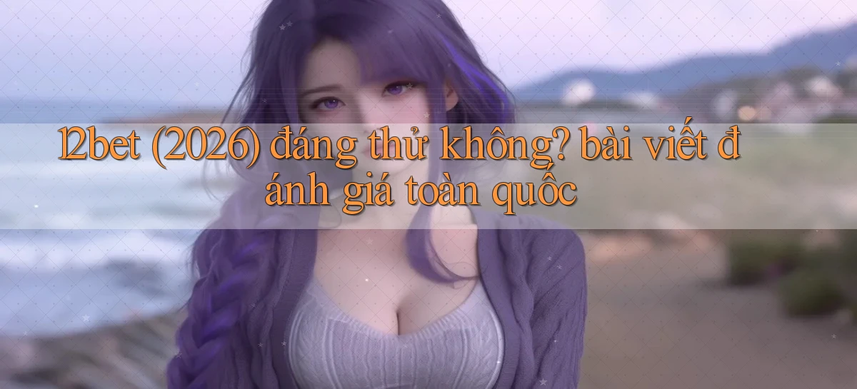 12bet (2026) đáng thử không bài viết đánh giá toàn quốc