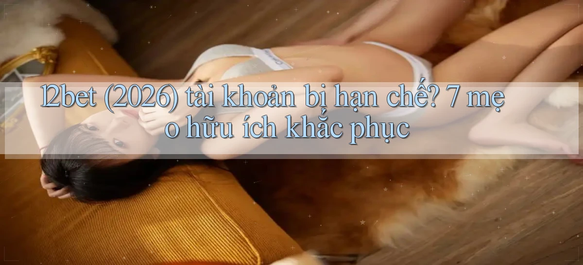 12bet (2026) tài khoản bị hạn chế 7 mẹo hữu ích khắc phục