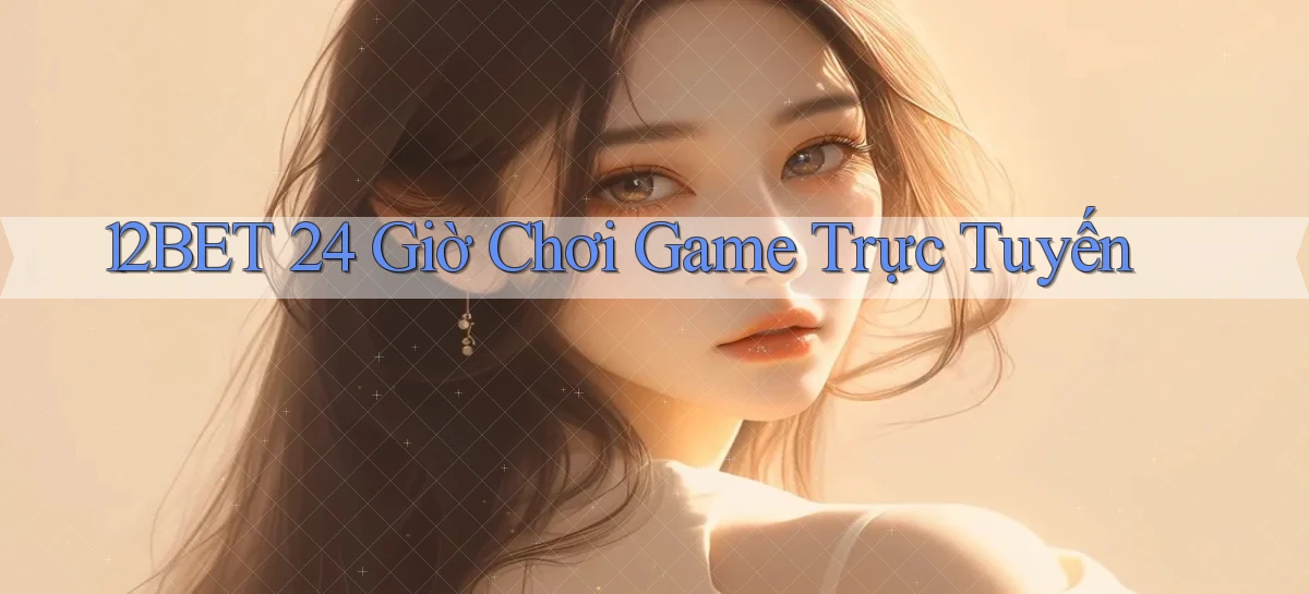12bet 24 giờ chơi game trực tuyến