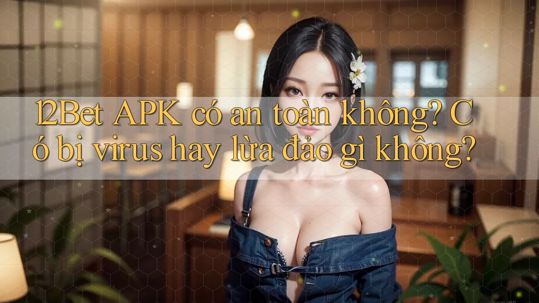 12Bet APK có an toàn không? Có bị virus hay lừa đảo gì không? 12Bet APK có an toàn không? Có bị virus hay lừa đảo gì không?