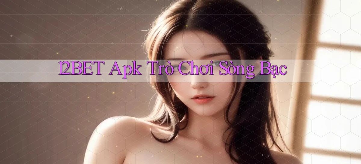 12bet apk trò chơi sòng bạc