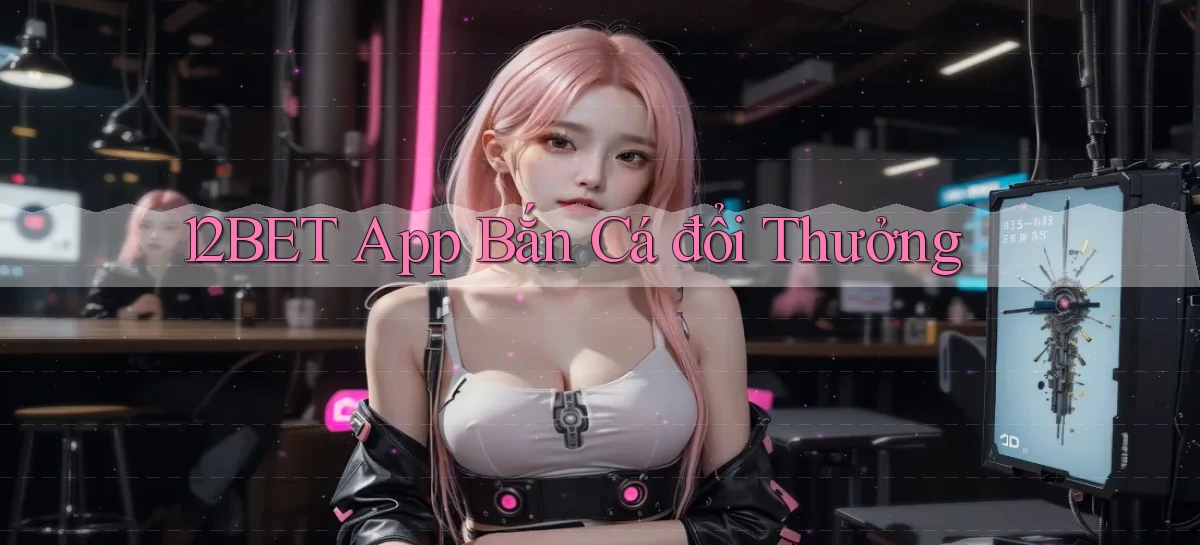 12bet app bắn cá đổi thưởng
