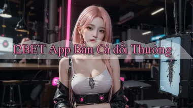 12bet app bắn cá đổi thưởng