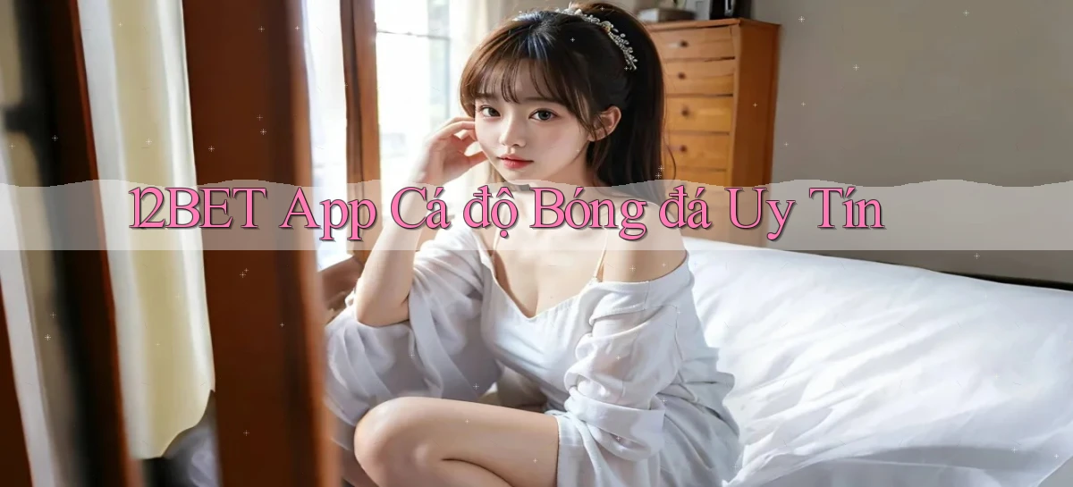 12bet app cá độ bóng đá uy tín