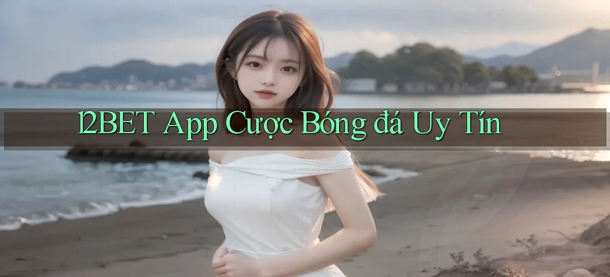 12bet app cược bóng đá uy tín