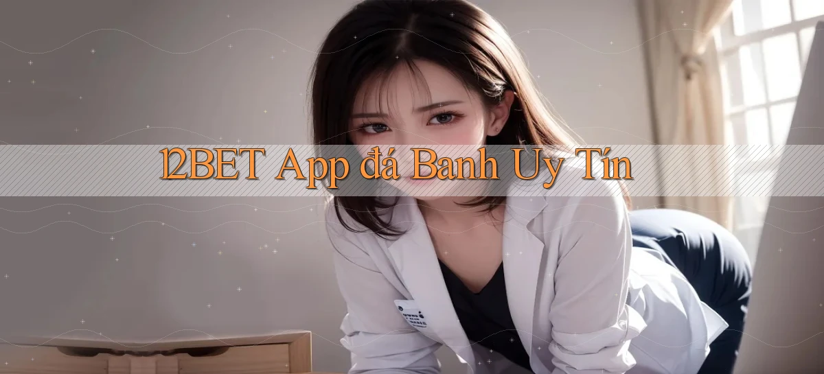 12bet app đá banh uy tín