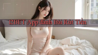 12bet app đánh bài rút tiền