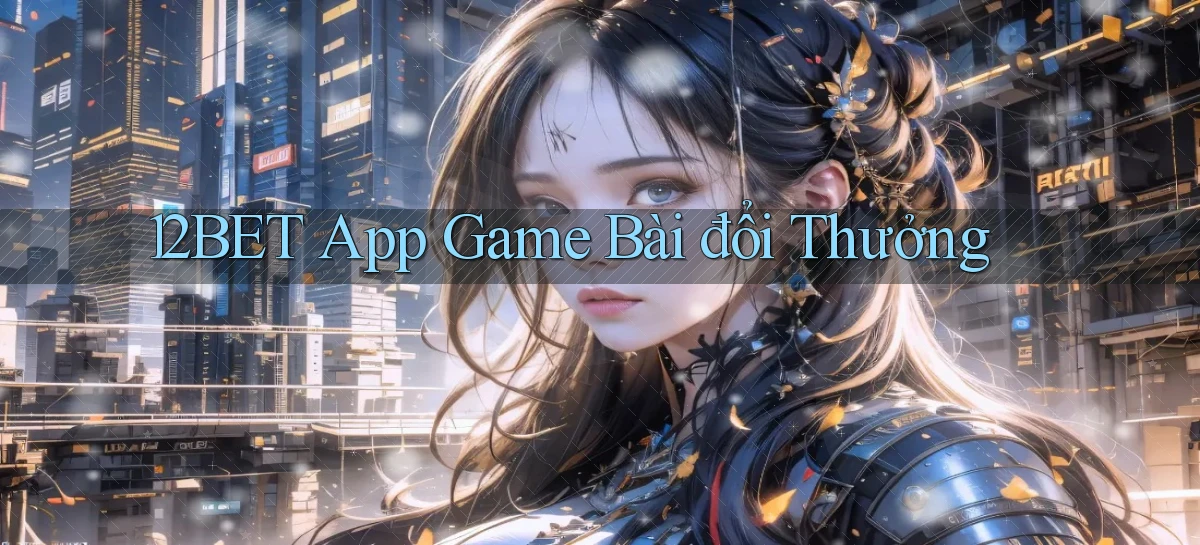 12bet app game bài đổi thưởng