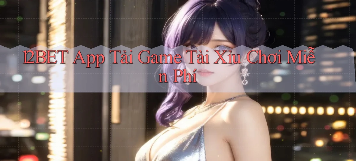 12bet  app tải game tài xỉu chơi miễn phí