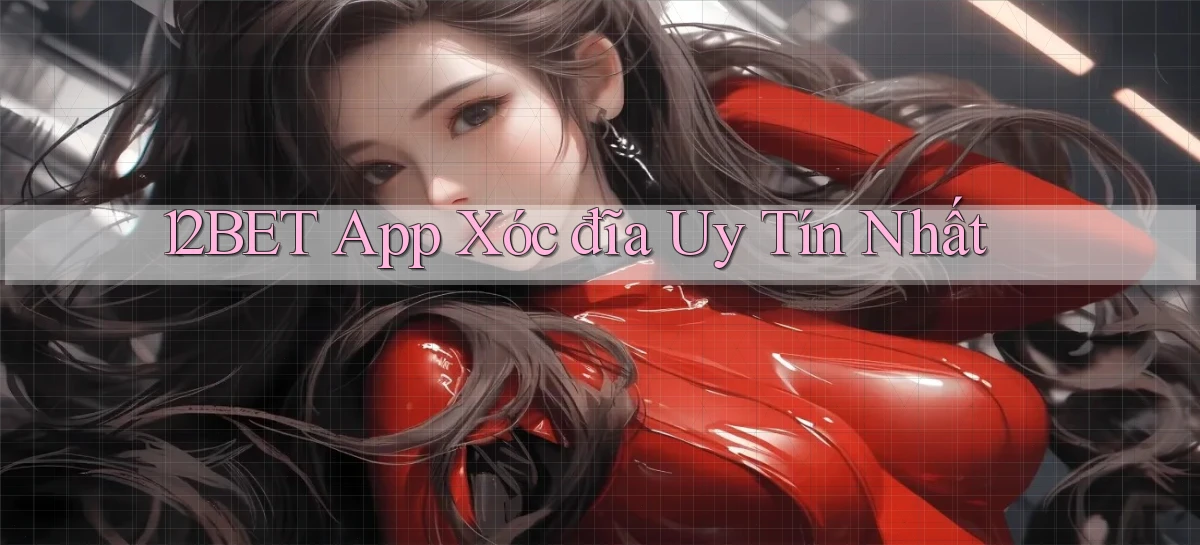12bet app xóc đĩa uy tín nhất