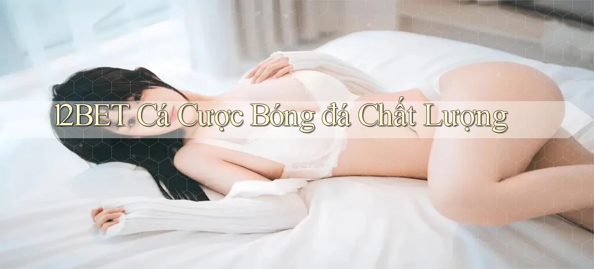 12bet  cá cược bóng đá chất lượng