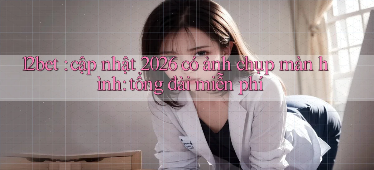 12bet cập nhật 2026 có ảnh chụp màn hình tổng đài miễn phí