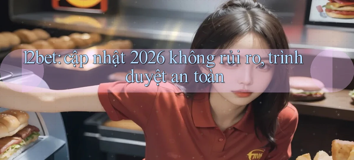 12bet cập nhật 2026 không rủi ro, trình duyệt an toàn