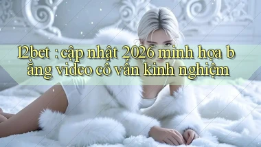 12bet cập nhật 2026 minh họa bằng video cố vấn kinh nghiệm