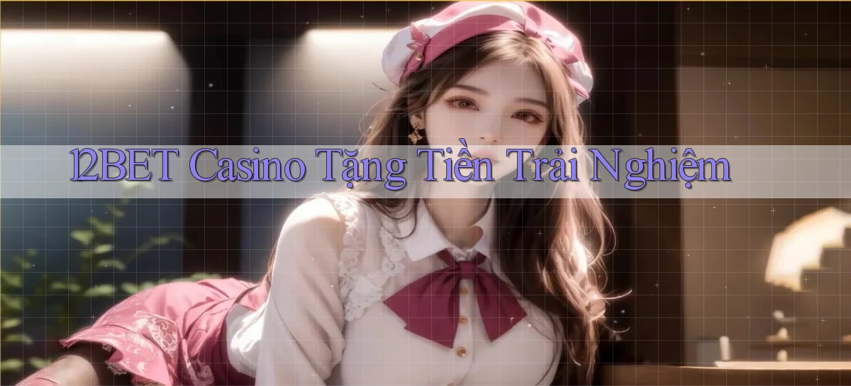 12bet casino tặng tiền trải nghiệm
