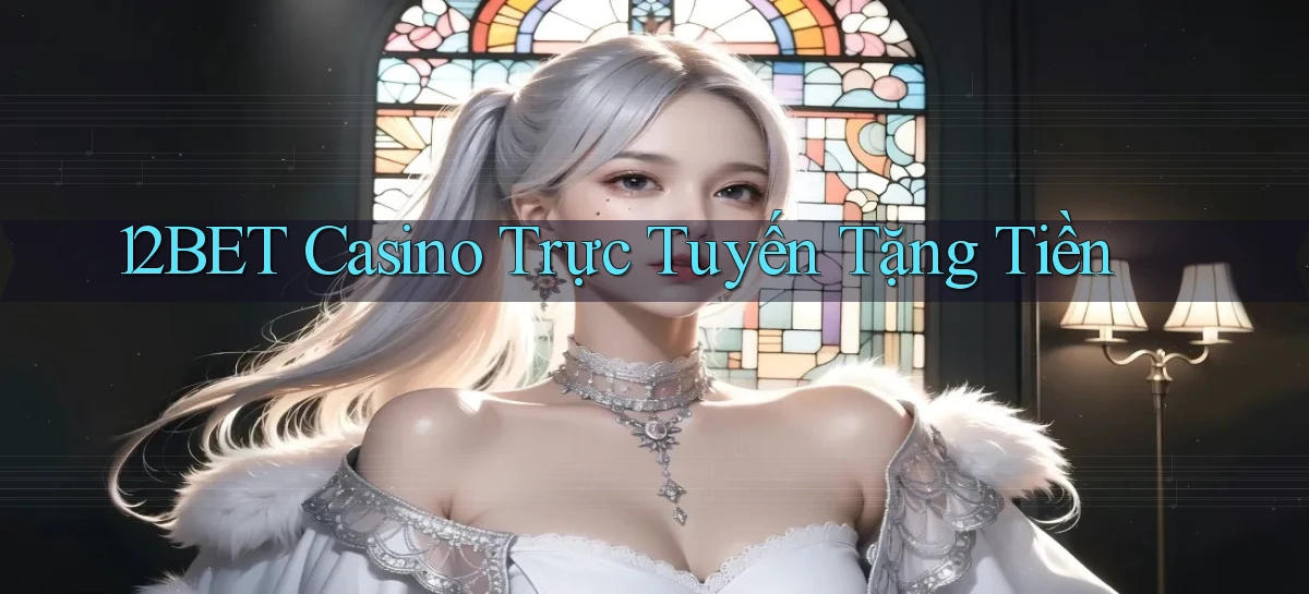 12bet casino trực tuyến tặng tiền