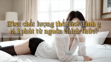 12bet chất lượng thế nào đánh giá 1 phút từ nguồn chính thức