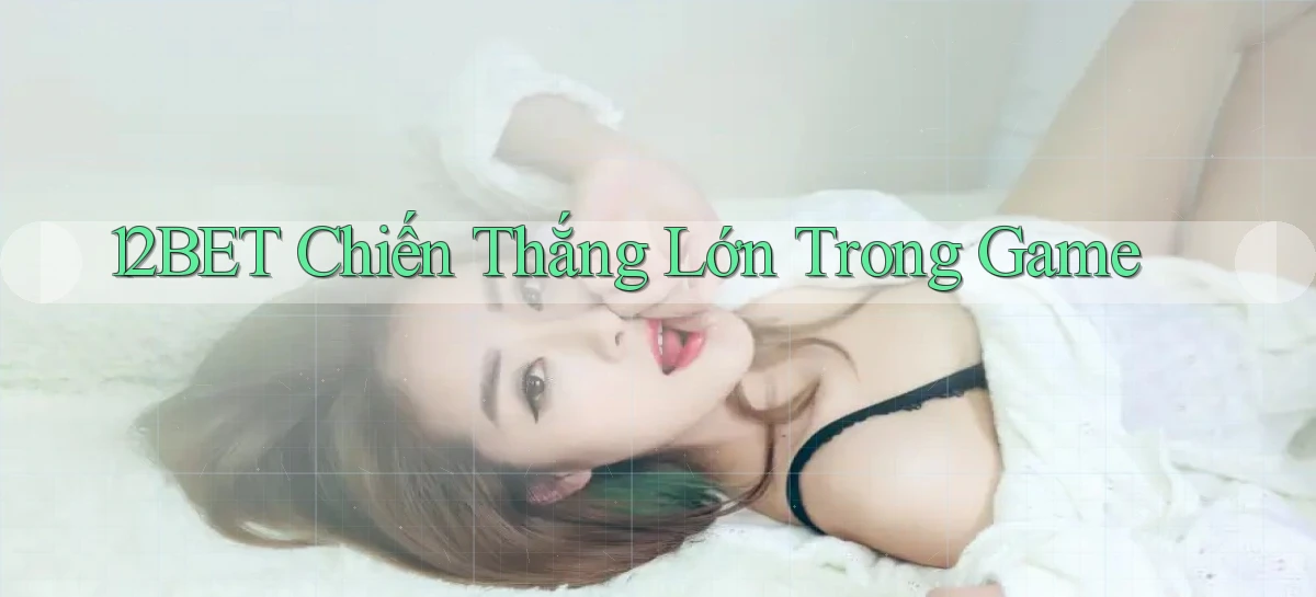 12bet  chiến thắng lớn trong game