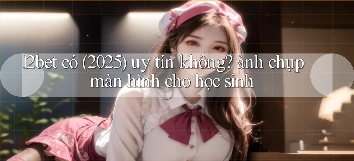12bet có (2025) uy tín không ảnh chụp màn hình cho học sinh