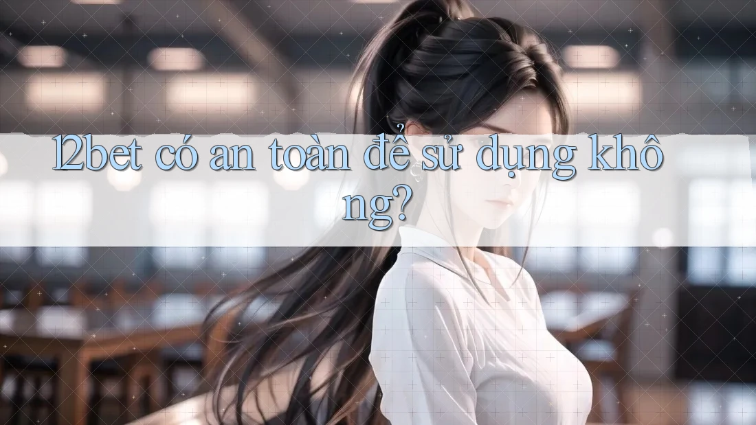 12bet có an toàn để sử dụng không?