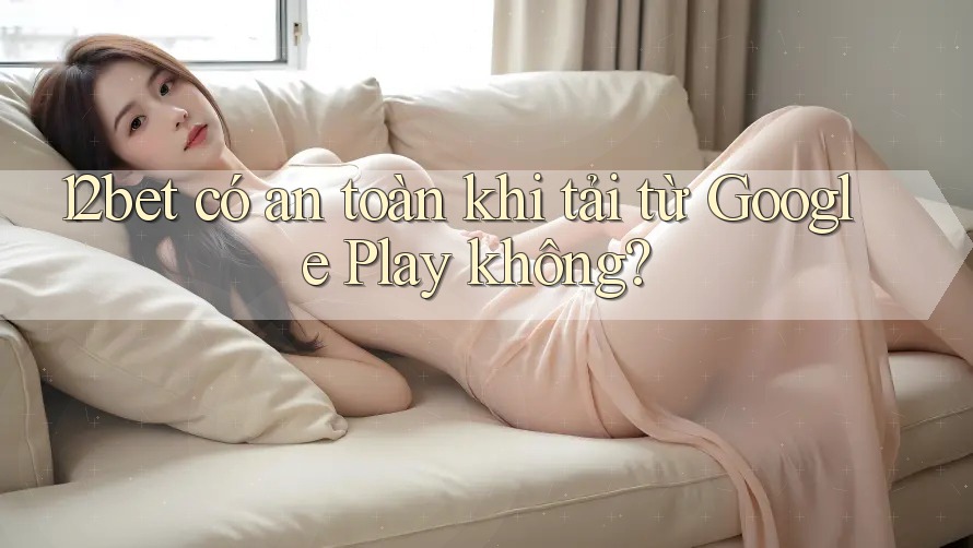 12bet có an toàn khi tải từ Google Play không? 12bet có an toàn khi tải từ Google Play không?