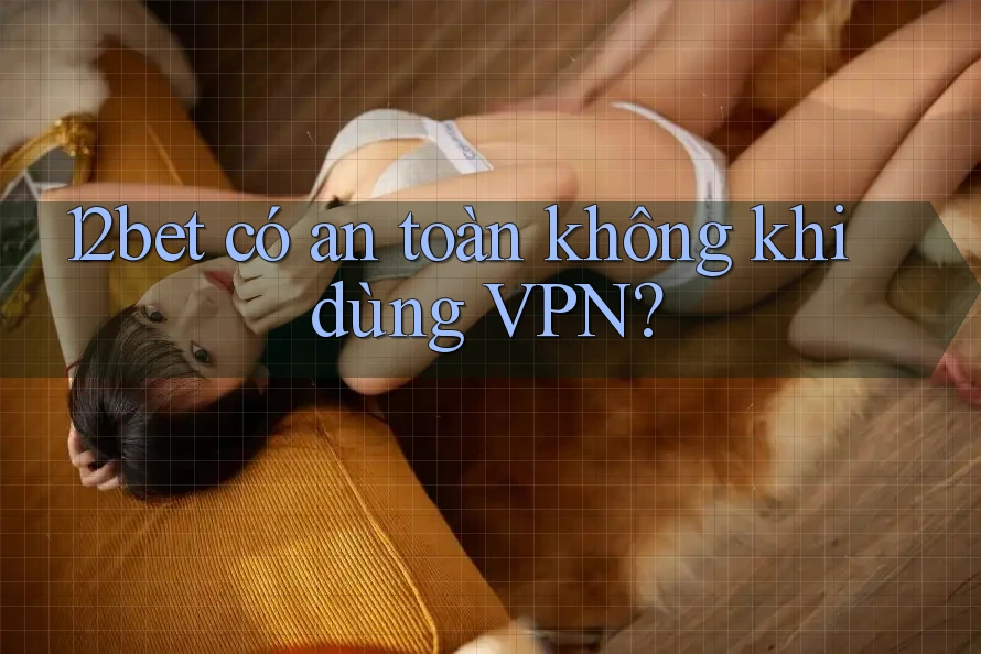 12bet có an toàn không khi dùng VPN?