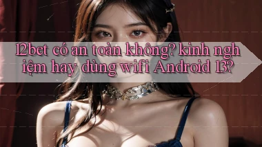 12bet có an toàn không kinh nghiệm hay dùng wifi Android 13