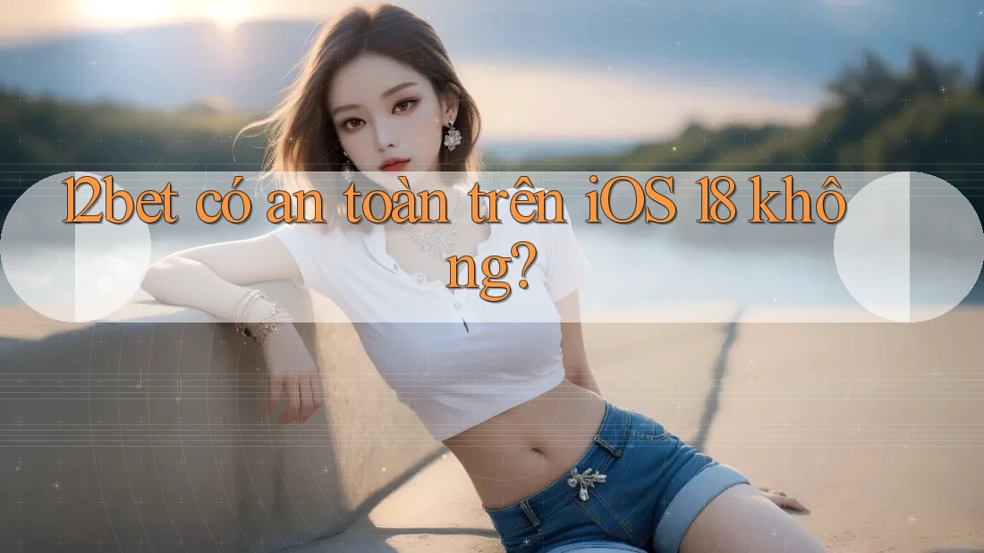 12bet có an toàn trên iOS 18 không? 12bet có an toàn trên iOS 18 không?