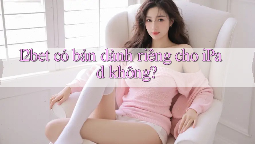 12bet có bản dành riêng cho iPad không?