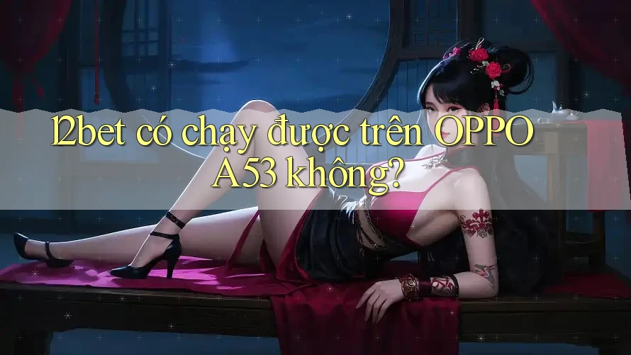 12bet có chạy được trên OPPO A53 không? 12bet có chạy được trên OPPO A53 không?