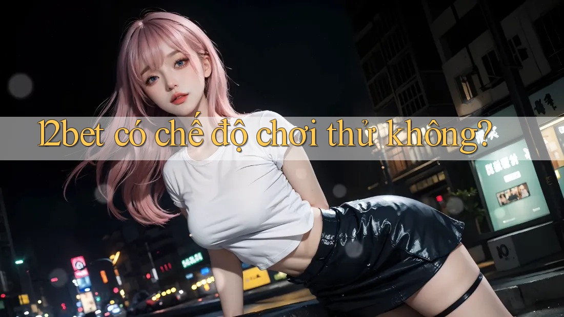 12bet có chế độ chơi thử không?