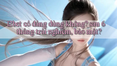 12bet có đáng dùng không sau 6 tháng trải nghiệm, bảo mật