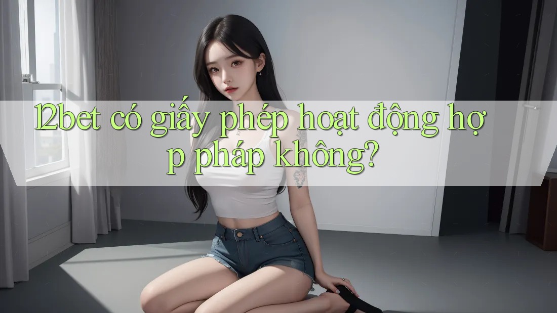 12bet có giấy phép hoạt động hợp pháp không?