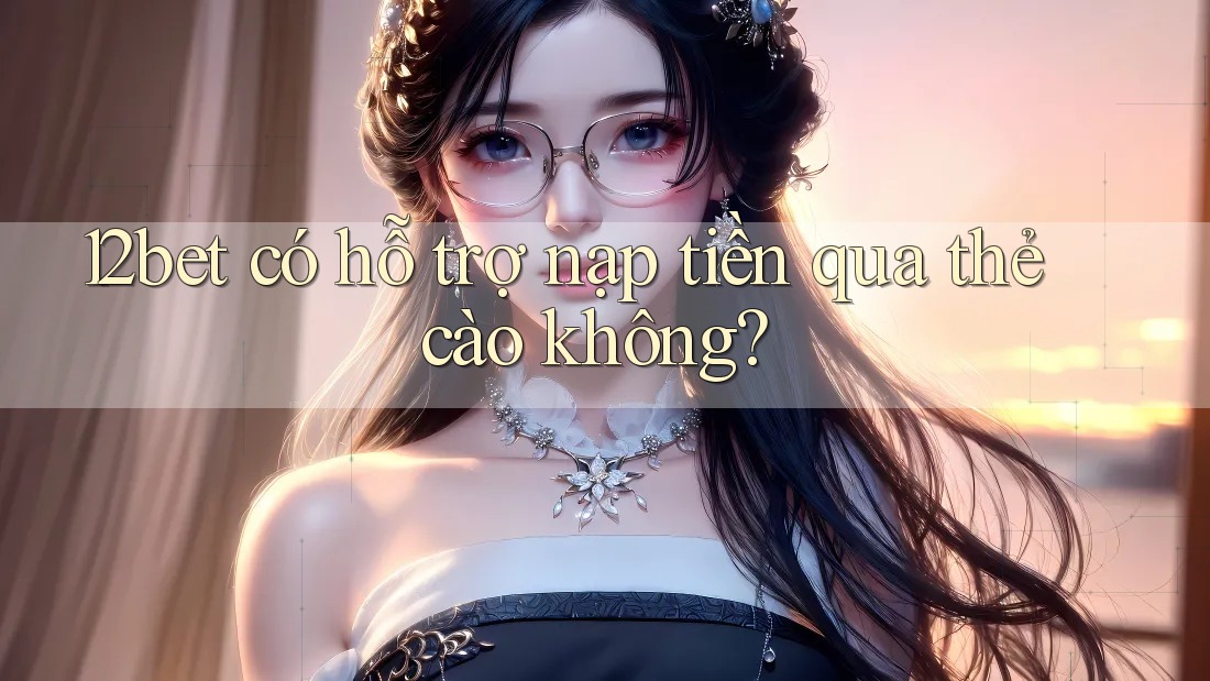 12bet có hỗ trợ nạp tiền qua thẻ cào không? 12bet có hỗ trợ nạp tiền qua thẻ cào không?