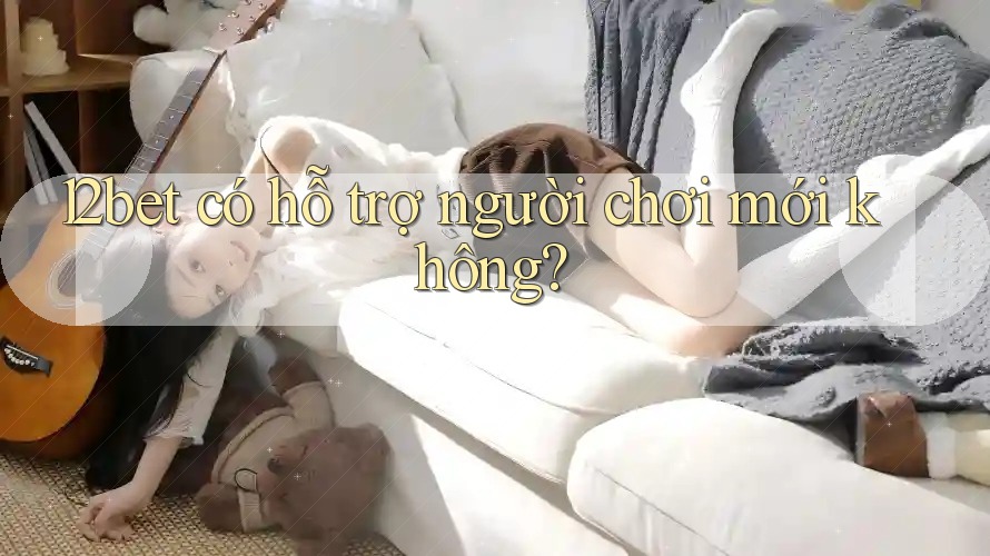 12bet có hỗ trợ người chơi mới không? 12bet có hỗ trợ người chơi mới không?