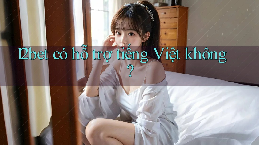 12bet có hỗ trợ tiếng Việt không? 12bet có hỗ trợ tiếng Việt không?
