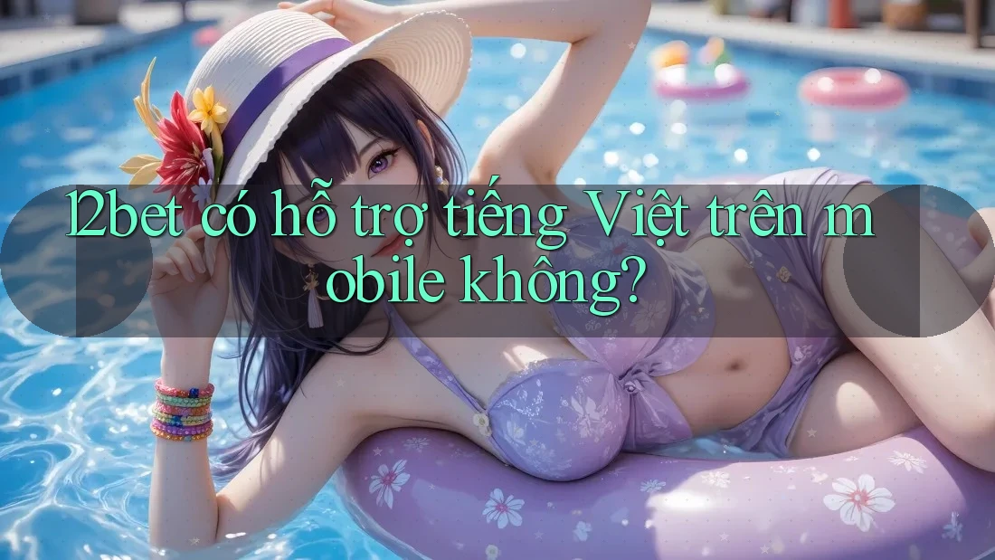 12bet có hỗ trợ tiếng Việt trên mobile không? 12bet có hỗ trợ tiếng Việt trên mobile không?