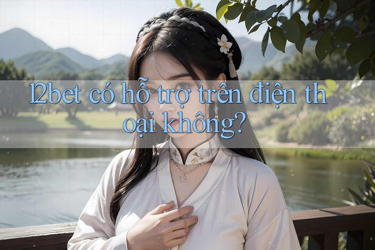 12bet có hỗ trợ trên điện thoại không? 12bet có hỗ trợ trên điện thoại không?