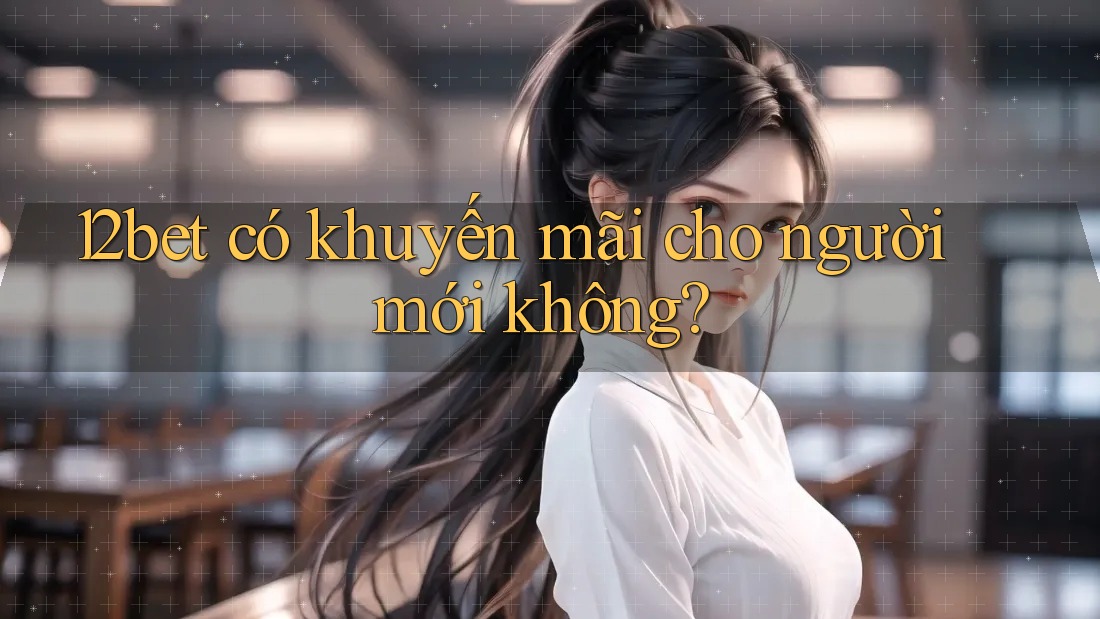 12bet có khuyến mãi cho người mới không? 12bet có khuyến mãi cho người mới không?