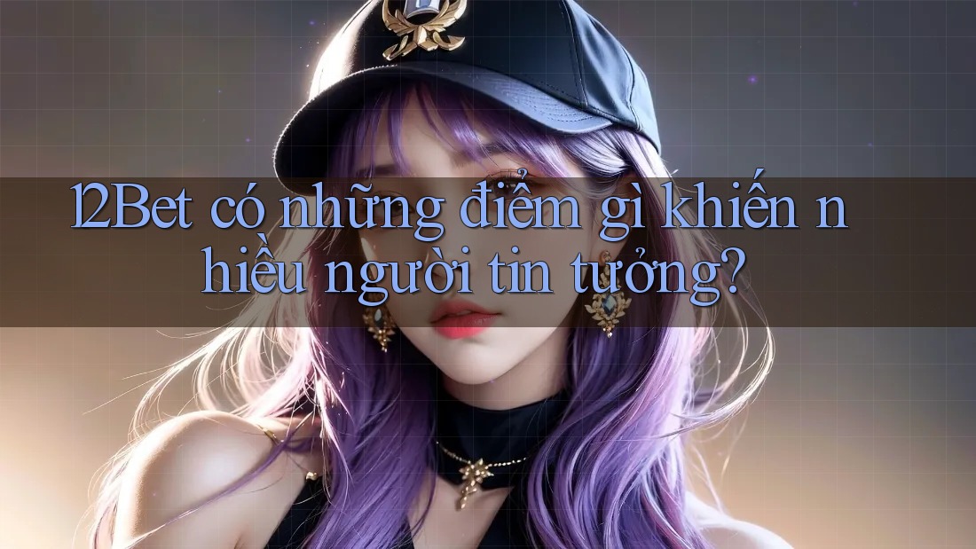 12Bet có những điểm gì khiến nhiều người tin tưởng? 12Bet có những điểm gì khiến nhiều người tin tưởng?
